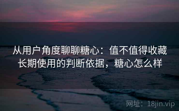 从用户角度聊聊糖心:值不值得收藏长期使用的判断依据,糖心怎么样 第1张 从用户角度聊聊糖心:值不值得收藏长期使用的判断依据,糖心怎么样 第1张