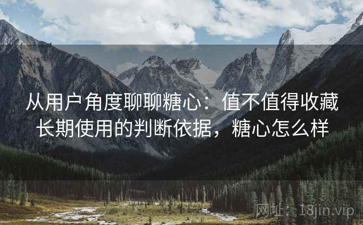 从用户角度聊聊糖心:值不值得收藏长期使用的判断依据,糖心怎么样 第2张 从用户角度聊聊糖心:值不值得收藏长期使用的判断依据,糖心怎么样 第2张