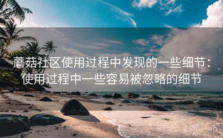 蘑菇社区使用过程中发现的一些细节:使用过程中一些容易被忽略的细节 第1张 蘑菇社区使用过程中发现的一些细节:使用过程中一些容易被忽略的细节 第1张
