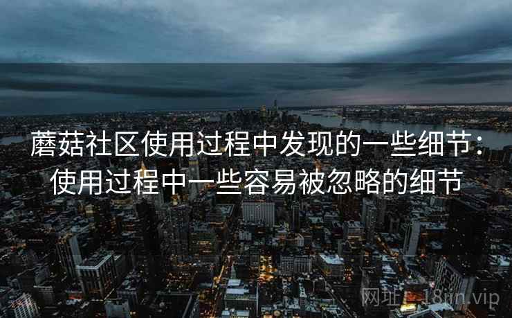 蘑菇社区使用过程中发现的一些细节:使用过程中一些容易被忽略的细节 第2张 蘑菇社区使用过程中发现的一些细节:使用过程中一些容易被忽略的细节 第2张