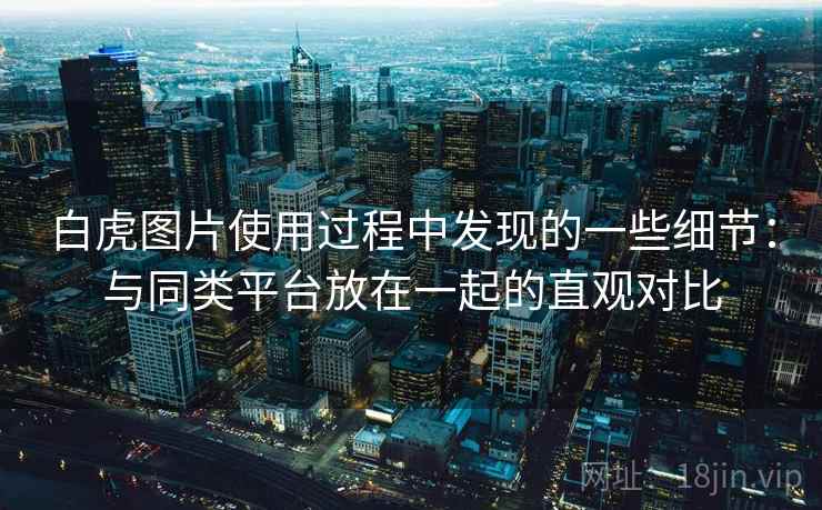 白虎图片使用过程中发现的一些细节:与同类平台放在一起的直观对比 第1张 白虎图片使用过程中发现的一些细节:与同类平台放在一起的直观对比 第1张