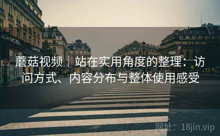蘑菇视频|站在实用角度的整理:访问方式、内容分布与整体使用感受 第1张 蘑菇视频|站在实用角度的整理:访问方式、内容分布与整体使用感受 第1张
