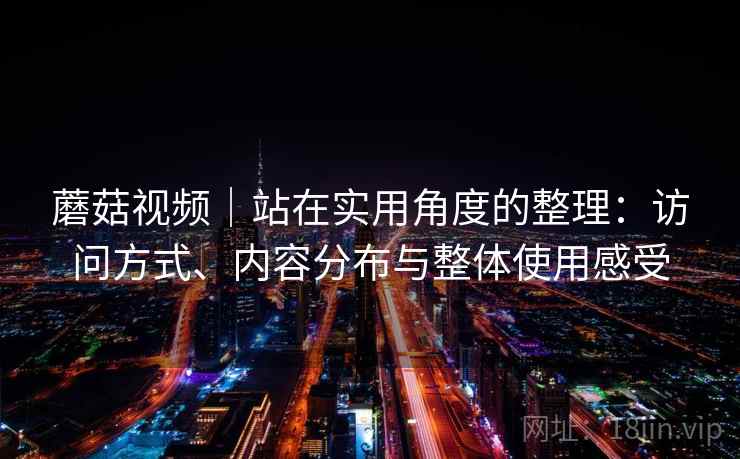 蘑菇视频|站在实用角度的整理:访问方式、内容分布与整体使用感受 第2张 蘑菇视频|站在实用角度的整理:访问方式、内容分布与整体使用感受 第2张
