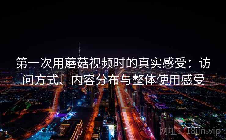 第一次用蘑菇视频时的真实感受：访问方式、内容分布与整体使用感受  第1张