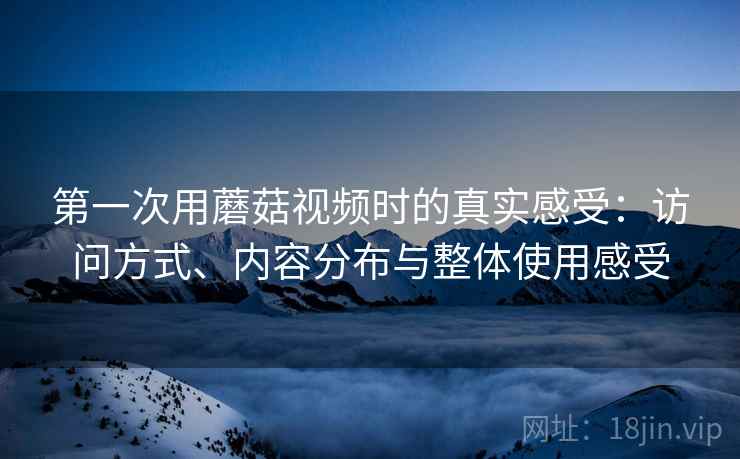 第一次用蘑菇视频时的真实感受：访问方式、内容分布与整体使用感受  第2张