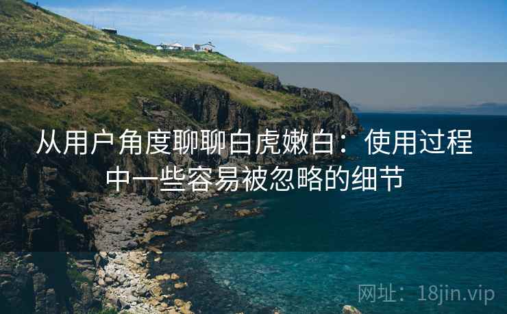从用户角度聊聊白虎嫩白:使用过程中一些容易被忽略的细节 第1张 从用户角度聊聊白虎嫩白:使用过程中一些容易被忽略的细节 第1张