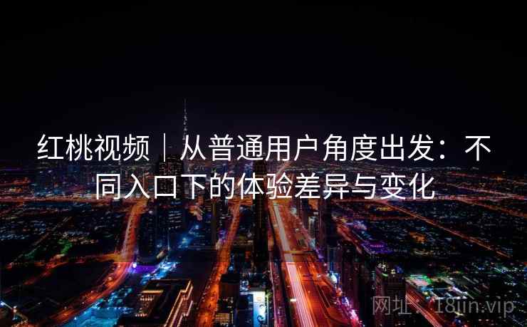 红桃视频|从普通用户角度出发:不同入口下的体验差异与变化 第2张 红桃视频|从普通用户角度出发:不同入口下的体验差异与变化 第2张