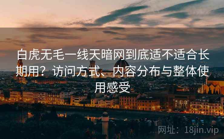 白虎无毛一线天暗网到底适不适合长期用?访问方式、内容分布与整体使用感受 第1张 白虎无毛一线天暗网到底适不适合长期用?访问方式、内容分布与整体使用感受 第1张