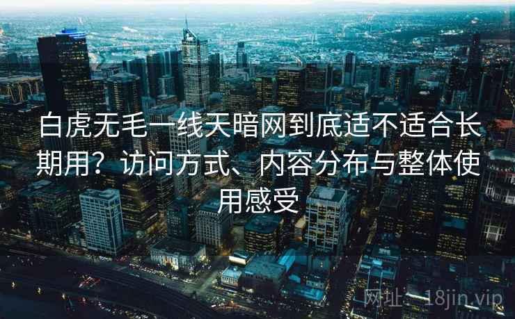白虎无毛一线天暗网到底适不适合长期用?访问方式、内容分布与整体使用感受 第2张 白虎无毛一线天暗网到底适不适合长期用?访问方式、内容分布与整体使用感受 第2张