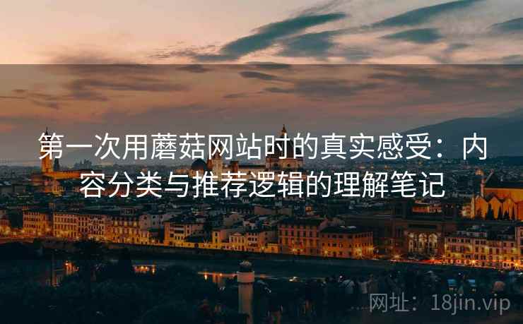 第一次用蘑菇网站时的真实感受:内容分类与推荐逻辑的理解笔记 第1张 第一次用蘑菇网站时的真实感受:内容分类与推荐逻辑的理解笔记 第1张