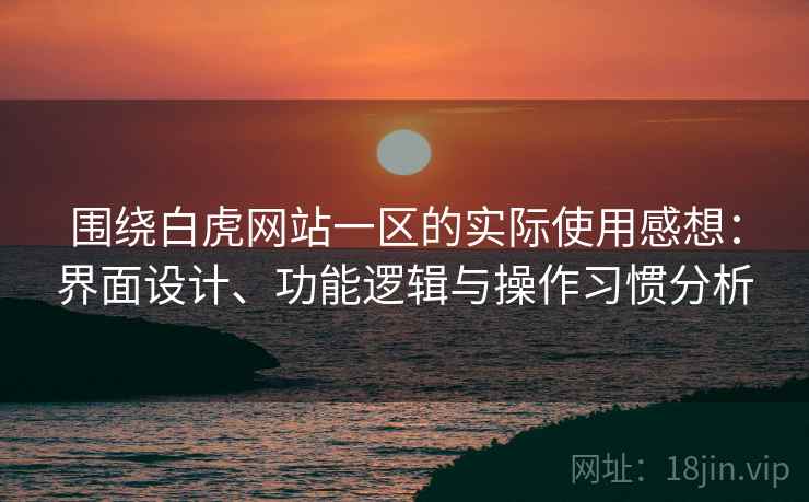 围绕白虎网站一区的实际使用感想:界面设计、功能逻辑与操作习惯分析 第2张 围绕白虎网站一区的实际使用感想:界面设计、功能逻辑与操作习惯分析 第2张