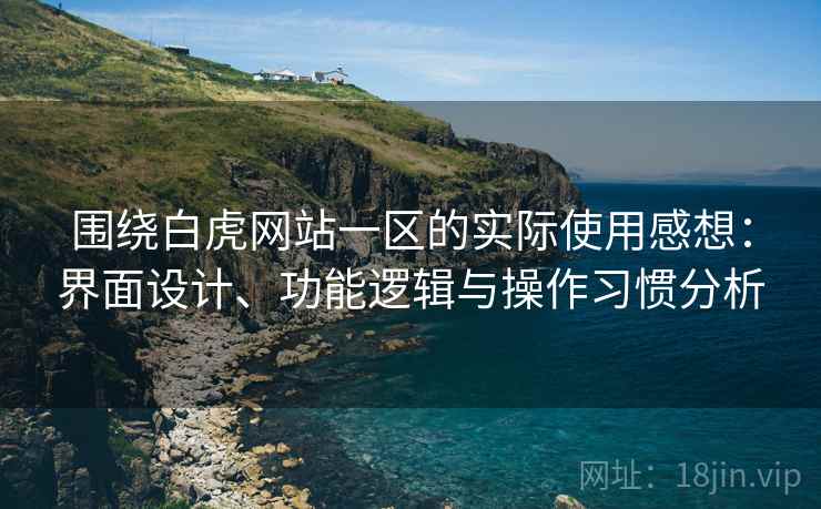 围绕白虎网站一区的实际使用感想:界面设计、功能逻辑与操作习惯分析 第1张 围绕白虎网站一区的实际使用感想:界面设计、功能逻辑与操作习惯分析 第1张