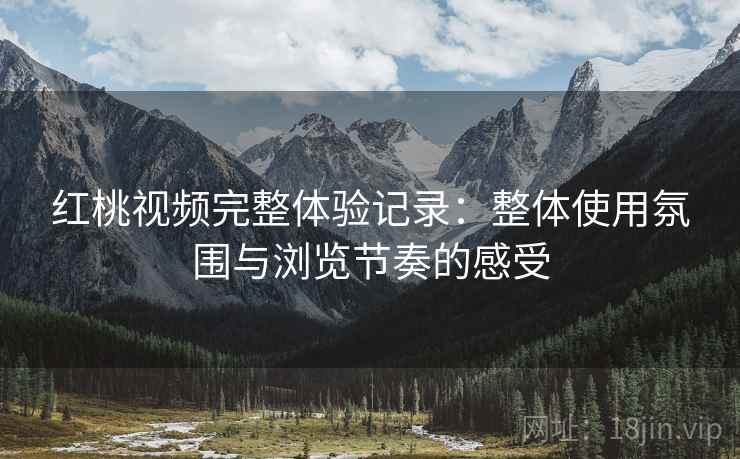 红桃视频完整体验记录:整体使用氛围与浏览节奏的感受 第1张 红桃视频完整体验记录:整体使用氛围与浏览节奏的感受 第1张