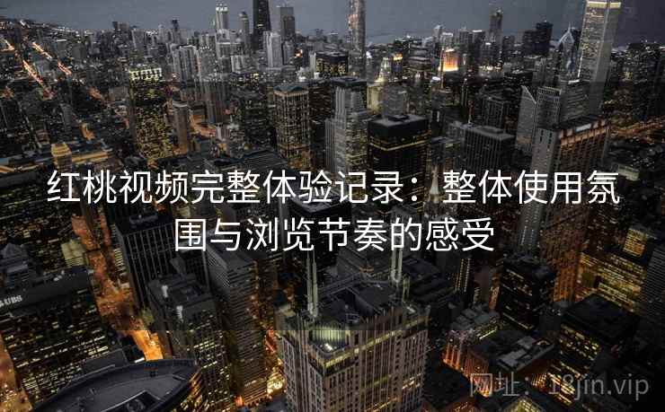 红桃视频完整体验记录:整体使用氛围与浏览节奏的感受 第2张 红桃视频完整体验记录:整体使用氛围与浏览节奏的感受 第2张