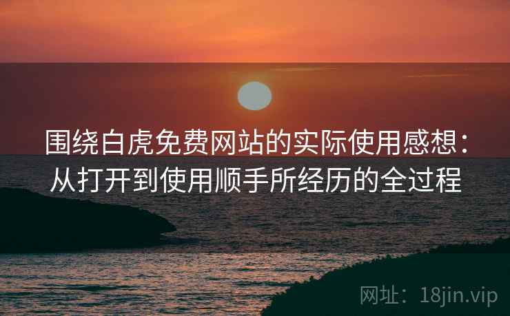 围绕白虎免费网站的实际使用感想:从打开到使用顺手所经历的全过程 第2张 围绕白虎免费网站的实际使用感想:从打开到使用顺手所经历的全过程 第2张