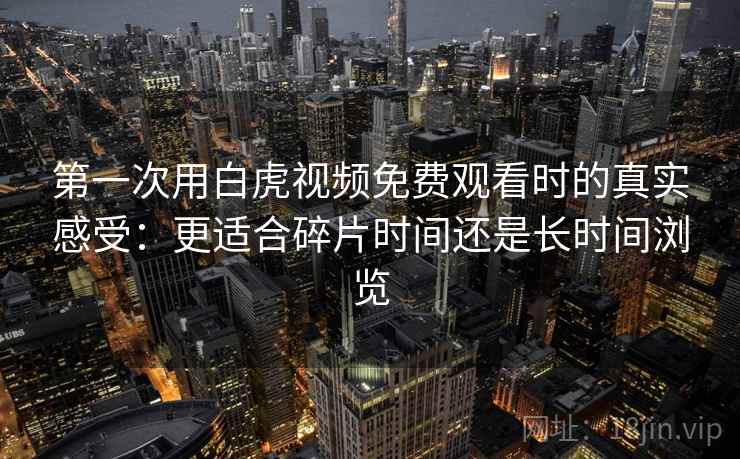 第一次用白虎视频免费观看时的真实感受：更适合碎片时间还是长时间浏览  第2张