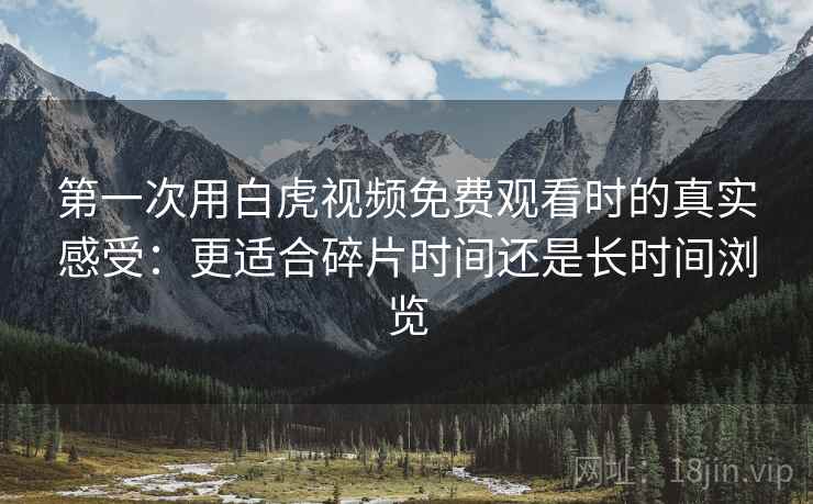 第一次用白虎视频免费观看时的真实感受：更适合碎片时间还是长时间浏览  第1张