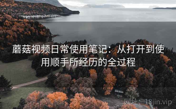 蘑菇视频日常使用笔记:从打开到使用顺手所经历的全过程 第2张 蘑菇视频日常使用笔记:从打开到使用顺手所经历的全过程 第2张