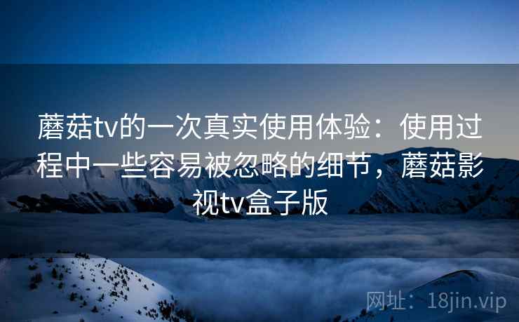 蘑菇tv的一次真实使用体验:使用过程中一些容易被忽略的细节,蘑菇影视tv盒子版 第2张 蘑菇tv的一次真实使用体验:使用过程中一些容易被忽略的细节,蘑菇影视tv盒子版 第2张