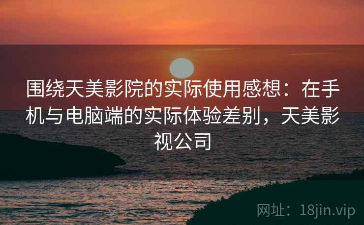 围绕天美影院的实际使用感想:在手机与电脑端的实际体验差别,天美影视公司 第1张 围绕天美影院的实际使用感想:在手机与电脑端的实际体验差别,天美影视公司 第1张