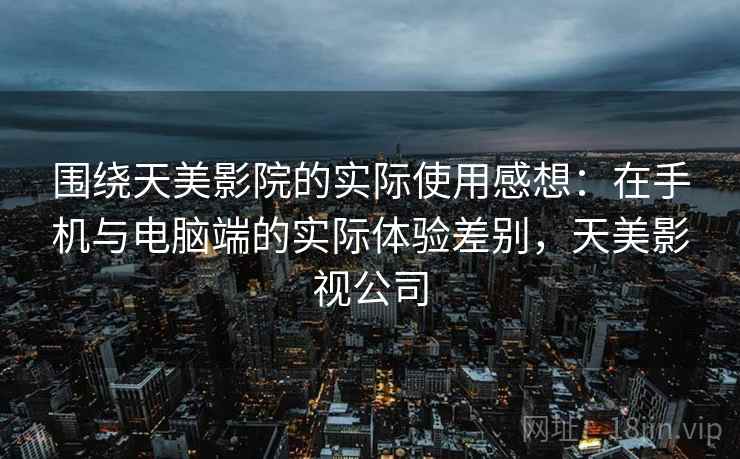 围绕天美影院的实际使用感想:在手机与电脑端的实际体验差别,天美影视公司 第2张 围绕天美影院的实际使用感想:在手机与电脑端的实际体验差别,天美影视公司 第2张