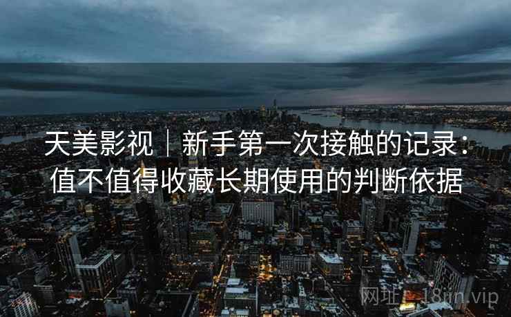 天美影视|新手第一次接触的记录:值不值得收藏长期使用的判断依据 第2张 天美影视|新手第一次接触的记录:值不值得收藏长期使用的判断依据 第2张
