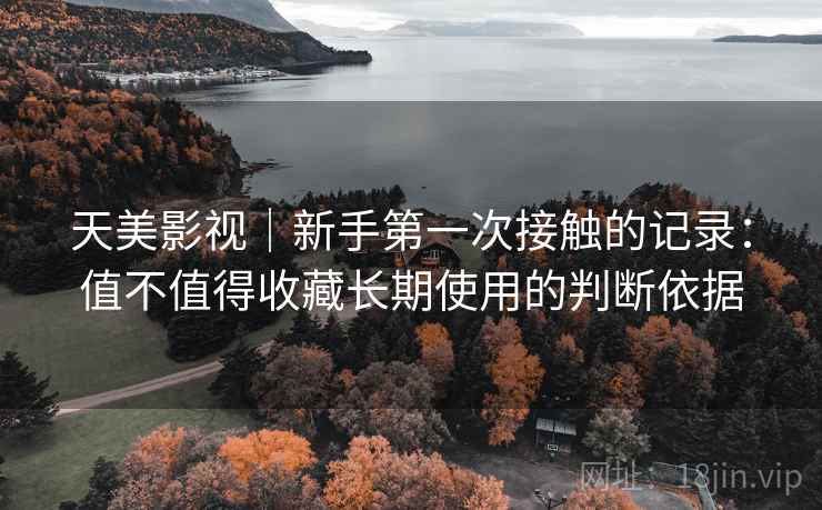 天美影视|新手第一次接触的记录:值不值得收藏长期使用的判断依据 第1张 天美影视|新手第一次接触的记录:值不值得收藏长期使用的判断依据 第1张
