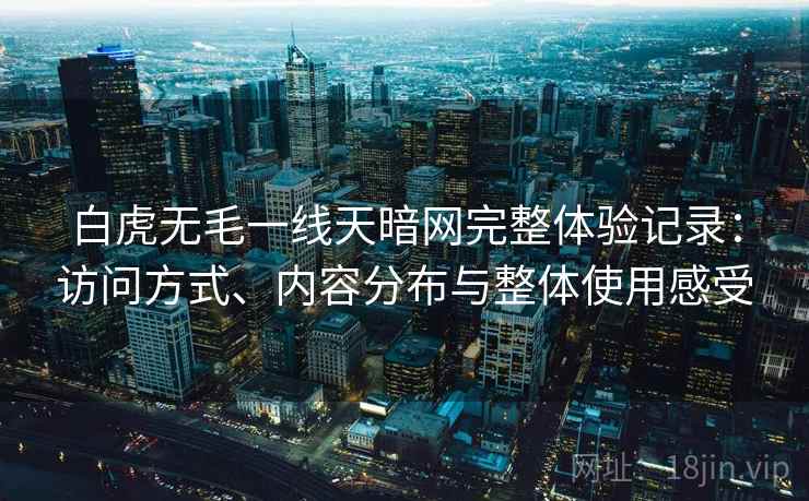 白虎无毛一线天暗网完整体验记录:访问方式、内容分布与整体使用感受 第1张 白虎无毛一线天暗网完整体验记录:访问方式、内容分布与整体使用感受 第1张