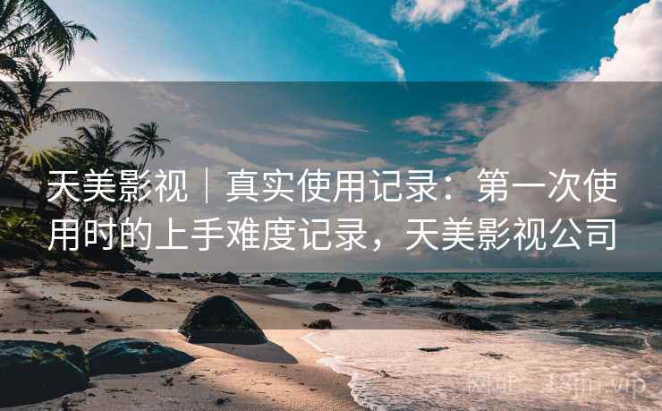 天美影视|真实使用记录:第一次使用时的上手难度记录,天美影视公司 第1张 天美影视|真实使用记录:第一次使用时的上手难度记录,天美影视公司 第1张