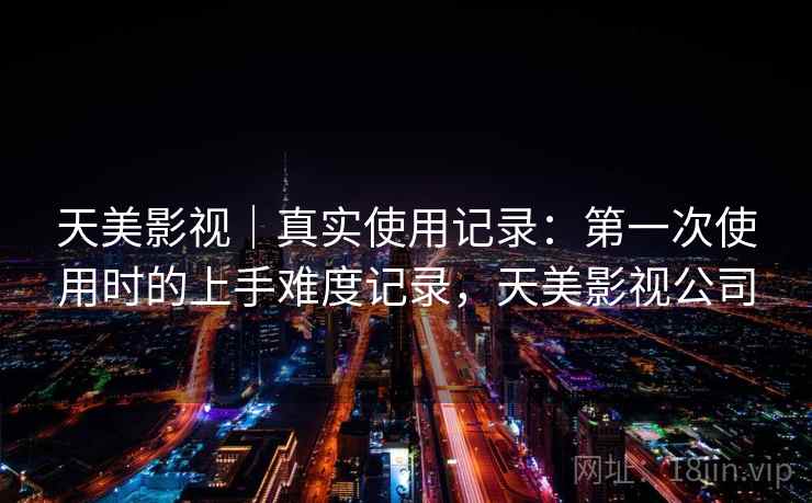 天美影视|真实使用记录:第一次使用时的上手难度记录,天美影视公司 第2张 天美影视|真实使用记录:第一次使用时的上手难度记录,天美影视公司 第2张