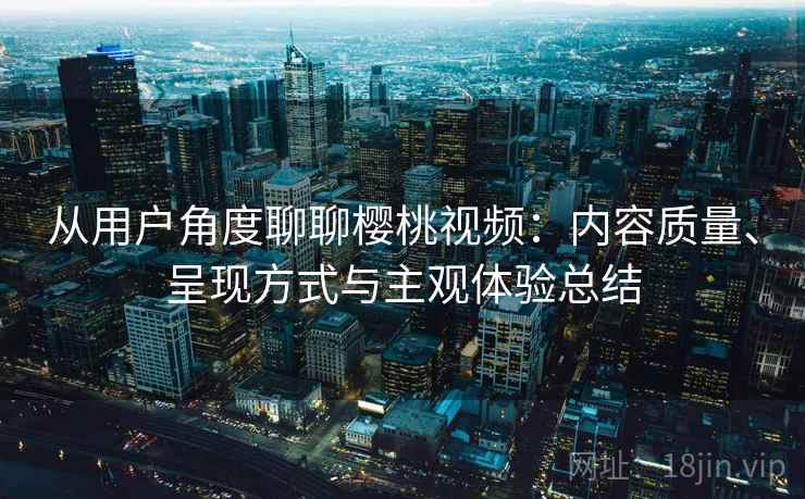 从用户角度聊聊樱桃视频:内容质量、呈现方式与主观体验总结 第2张 从用户角度聊聊樱桃视频:内容质量、呈现方式与主观体验总结 第2张
