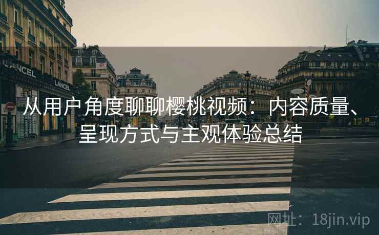从用户角度聊聊樱桃视频:内容质量、呈现方式与主观体验总结 第1张 从用户角度聊聊樱桃视频:内容质量、呈现方式与主观体验总结 第1张