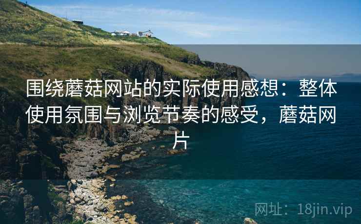 围绕蘑菇网站的实际使用感想:整体使用氛围与浏览节奏的感受,蘑菇网片 第1张 围绕蘑菇网站的实际使用感想:整体使用氛围与浏览节奏的感受,蘑菇网片 第1张