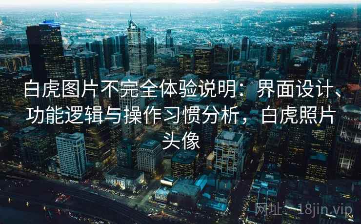 白虎图片不完全体验说明:界面设计、功能逻辑与操作习惯分析,白虎照片头像 第2张 白虎图片不完全体验说明:界面设计、功能逻辑与操作习惯分析,白虎照片头像 第2张