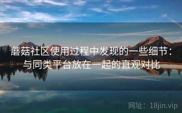 蘑菇社区使用过程中发现的一些细节：与同类平台放在一起的直观对比  第1张