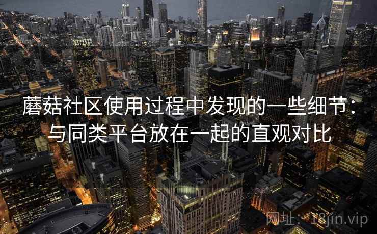 蘑菇社区使用过程中发现的一些细节：与同类平台放在一起的直观对比  第2张