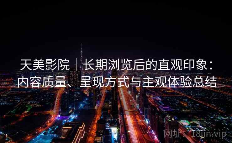 天美影院|长期浏览后的直观印象:内容质量、呈现方式与主观体验总结 第2张 天美影院|长期浏览后的直观印象:内容质量、呈现方式与主观体验总结 第2张