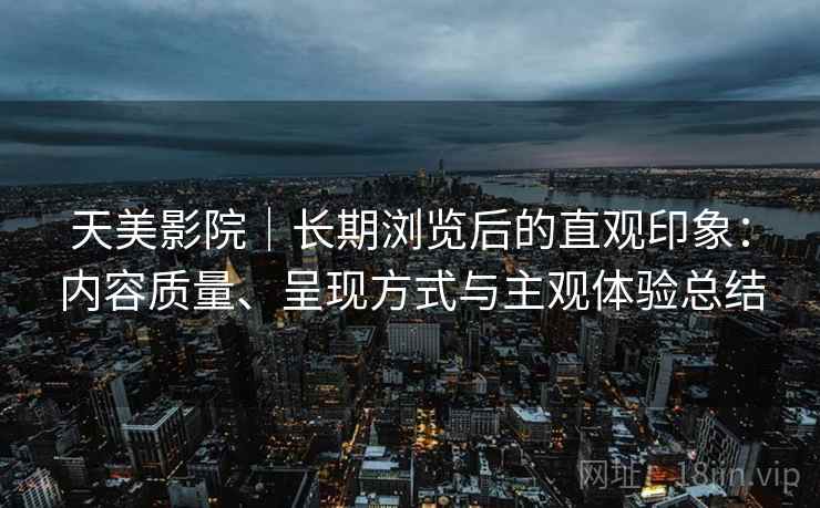 天美影院|长期浏览后的直观印象:内容质量、呈现方式与主观体验总结 第1张 天美影院|长期浏览后的直观印象:内容质量、呈现方式与主观体验总结 第1张