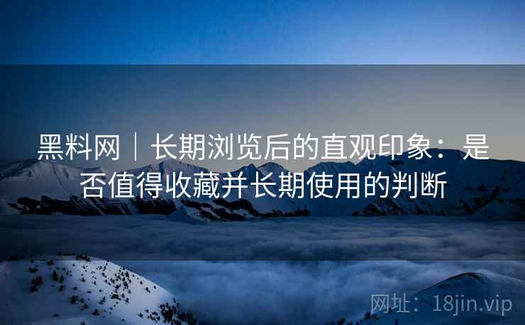 黑料网|长期浏览后的直观印象:是否值得收藏并长期使用的判断 第2张 黑料网|长期浏览后的直观印象:是否值得收藏并长期使用的判断 第2张