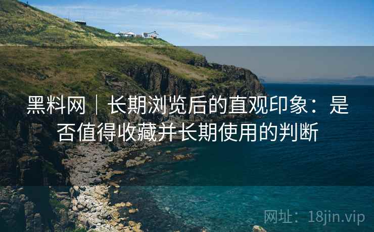 黑料网|长期浏览后的直观印象:是否值得收藏并长期使用的判断 第1张 黑料网|长期浏览后的直观印象:是否值得收藏并长期使用的判断 第1张