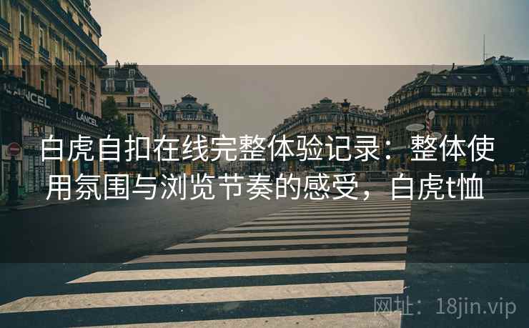 白虎自扣在线完整体验记录:整体使用氛围与浏览节奏的感受,白虎t恤 第1张 白虎自扣在线完整体验记录:整体使用氛围与浏览节奏的感受,白虎t恤 第1张