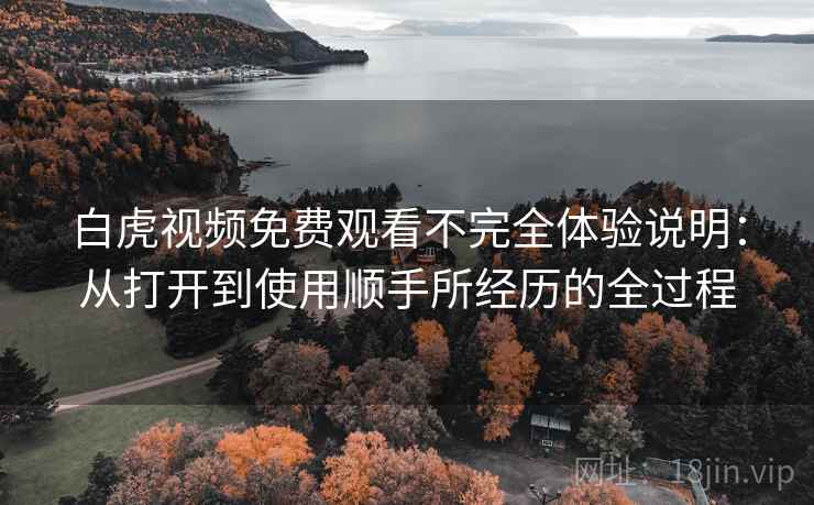 白虎视频免费观看不完全体验说明:从打开到使用顺手所经历的全过程 第1张 白虎视频免费观看不完全体验说明:从打开到使用顺手所经历的全过程 第1张
