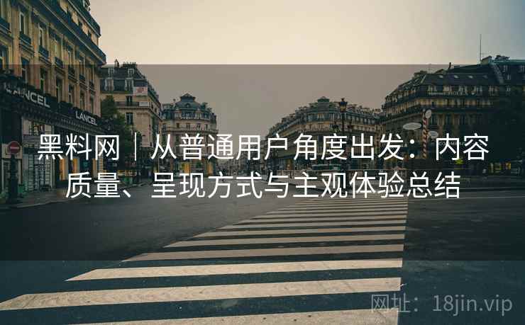 黑料网|从普通用户角度出发:内容质量、呈现方式与主观体验总结 第1张 黑料网|从普通用户角度出发:内容质量、呈现方式与主观体验总结 第1张