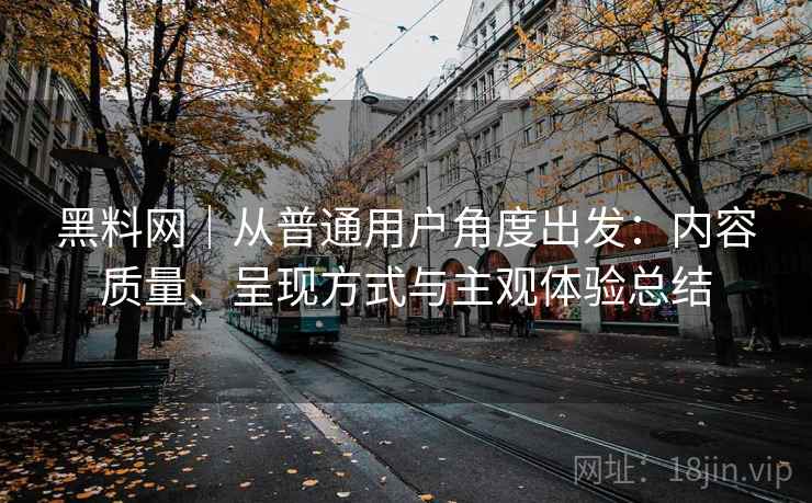 黑料网|从普通用户角度出发:内容质量、呈现方式与主观体验总结 第2张 黑料网|从普通用户角度出发:内容质量、呈现方式与主观体验总结 第2张