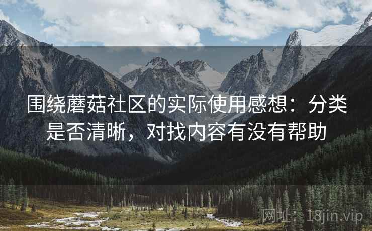 围绕蘑菇社区的实际使用感想:分类是否清晰,对找内容有没有帮助 第1张 围绕蘑菇社区的实际使用感想:分类是否清晰,对找内容有没有帮助 第1张