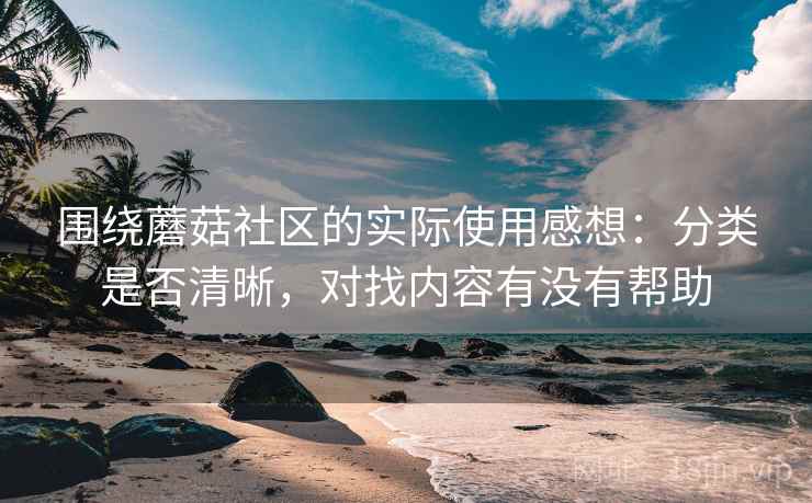 围绕蘑菇社区的实际使用感想:分类是否清晰,对找内容有没有帮助 第2张 围绕蘑菇社区的实际使用感想:分类是否清晰,对找内容有没有帮助 第2张
