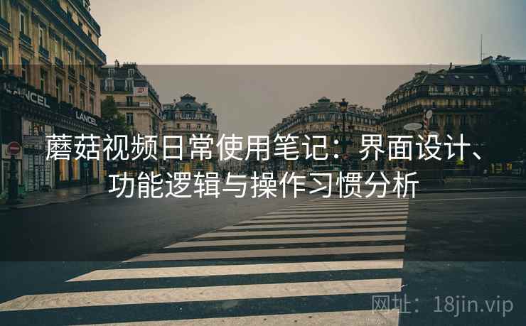 蘑菇视频日常使用笔记：界面设计、功能逻辑与操作习惯分析  第1张