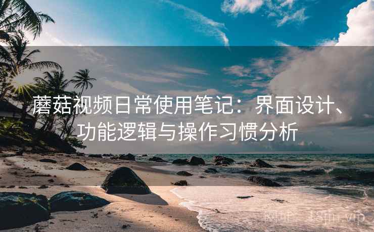 蘑菇视频日常使用笔记：界面设计、功能逻辑与操作习惯分析  第2张