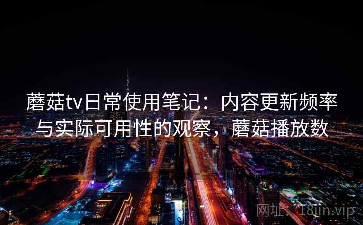 蘑菇tv日常使用笔记:内容更新频率与实际可用性的观察,蘑菇播放数 第1张 蘑菇tv日常使用笔记:内容更新频率与实际可用性的观察,蘑菇播放数 第1张