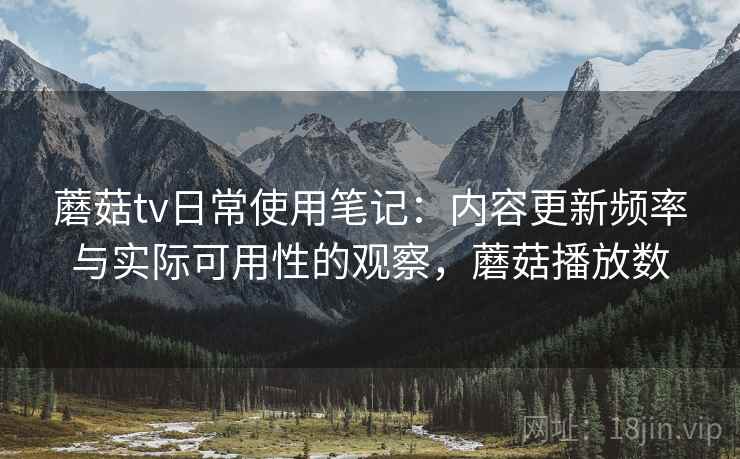 蘑菇tv日常使用笔记:内容更新频率与实际可用性的观察,蘑菇播放数 第2张 蘑菇tv日常使用笔记:内容更新频率与实际可用性的观察,蘑菇播放数 第2张